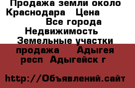 Продажа земли около Краснодара › Цена ­ 700 000 - Все города Недвижимость » Земельные участки продажа   . Адыгея респ.,Адыгейск г.